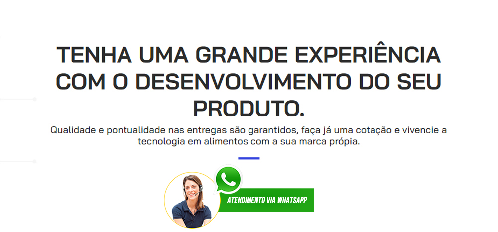 TENHA UMA GRANDE EXPERIÊNCIA COM O DESENVOLVIMENTO DO SEU PRODUTO. Qualidade e pontualidade nas entregas são garantidos, faça já uma cotação e vivencie a tecnologia em alimentos com a sua marca própria.