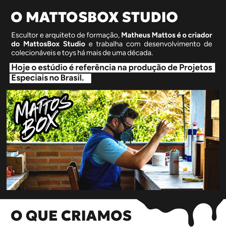 Escultor e arquiteto de formação, Matheus Mattos é o criador do MattosBox Studio e trabalha com desenvolvimento de colecionáveis e toys há mais de uma década.  Hoje o estúdio é referência na produção de Projetos Especiais no Brasil.  