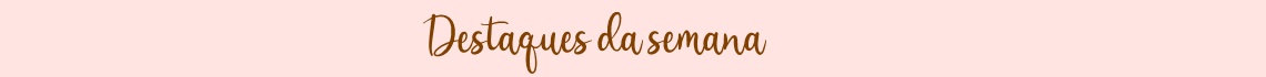 Destaques da semana