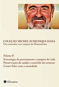 Volume 6 | Estratégia do pensamento e projeto de vida | Preservação da saúde e controle do estresse | Como lidar com a ansiedade (Coleção Michel Echenique)