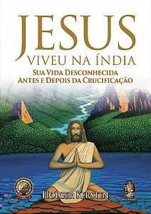 JESUS VIVEU NA ÍNDIA - SUA VIDA DESCONHECIDA ANTES E DEPOIS DA CRUCIFICAÇÃO. HOLGER KERSTEN