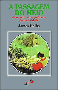 A PASSAGEM DO MEIO - DA MISÉRIA AO SIGNIFICADO DA MEIA-IDADE. JAMES HOLLIS