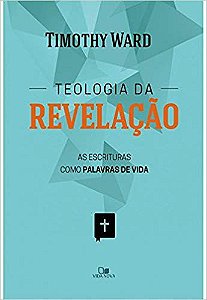 TEOLOGIA DA REVELAÇÃO, AS ESCRITURAS COMO PALAVRAS DE VIDA. TIMOTHY WARD