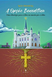 Opção Beneditina, A - Uma estratégia para cristãos no mundo pós-cristão - Rod Dreher - Editora Ecclesiae