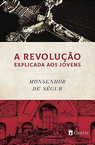 Revolução Explicada Aos Jovens, A - Monsenhor de Ségur - Castela Editorial