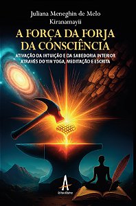 A Força da Forja da Consciência - Ativação da Intuição e da Sabedoria Interior através do Yin Yoga, Meditação e Escrita