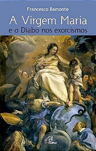 A Virgem Maria e o Diabo nos Exorcismos - Francesco Bamonti