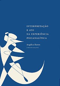 Interpretação e ato na experiência psicanalítica || Angélica Bastos [org.]