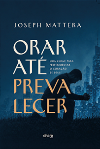 ORAR ATÉ PREVALECER: UMA CHAVE PARA EXPERIMENTAR O CORAÇÃO DE DEUS