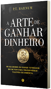 A Arte de Ganhar Dinheiro - Os segredos do maior vendedor do mundo para transformar talento em fortuna