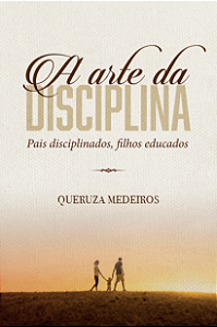A Arte da Disciplina: Pais disciplinados, filhos educados | Queruza Medeiro