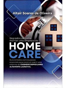 Segredos de Como Montar uma Empresa de Home Care - 1ª Edição 2024