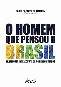 O HOMEM QUE PENSOU O BRASIL – A TRAJETÓRIA INTELECTUAL DE ROBERTO CAMPOS, de Paulo Roberto de Almeida (organizador)