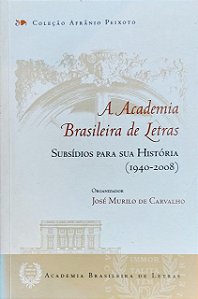 A ACADEMIA BRASILEIRA DE LETRAS: SUBSÍDIOS PARA SUA HISTÓRIA (1940-2008), de José Murilo de Carvalho (Org.)