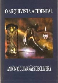 O ARQUIVISTA ACIDENTAL, de Antonio Guimarães de Oliveira