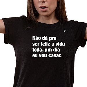 CAMISETA NÃO DÁ PRA SER FELIZ A VIDA TODA, UM DIA EU VOU CASAR