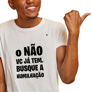 CAMISETA O NÃO VOCÊ JÁ TEM, BUSQUE A HUMILHAÇÃO