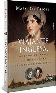 A VIAJANTE INGLESA, O SENHOR DOS MARES E O IMPERADOR NA INDEPENDÊNCIA DO BRASIL - DEL PRIORE, MARY