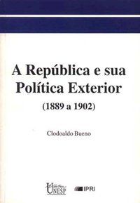 A REPÚBLICA E SUA POLÍTICA EXTERIOR (1889 A 1902) - BUENO, CLODOALDO