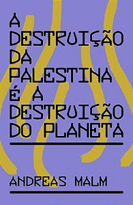 A DESTRUIÇÃO DA PALESTINA É A DESTRUIÇÃO DO PLANETA - AUTOR(A): MALM, ANDREAS