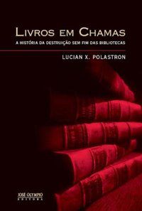 LIVROS EM CHAMAS: A HISTÓRIA DA DESTRUIÇÃO SEM FIM DAS BIBLIOTECAS - POLASTRON, LUCIEN X.