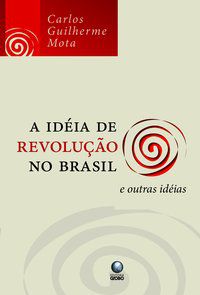 A IDÉIA DE REVOLUÇÃO NO BRASIL E OUTRAS IDÉIAS - MOTA, CARLOS GUILHERME