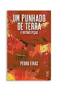 UM PUNHADO DE TERRA E OUTRAS PEÇAS - EIRAS, PEDRO