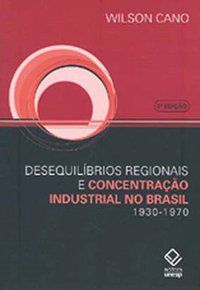 DESEQUILÍBRIOS REGIONAIS E CONCENTRAÇÃO INDUSTRIAL NO BRASIL - 3ª EDIÇÃO - CANO, WILSON