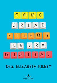 COMO CRIAR FILHOS NA ERA DIGITAL - KILBEY, DRA. ELIZABETH