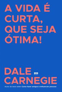 A VIDA É CURTA, QUE SEJA ÓTIMA! - CARNEGIE, DALE