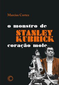 STANLEY KUBRICK: O MONSTRO DE CORAÇÃO MOLE - AUTOR(A): CORTEZ, MARCIUS