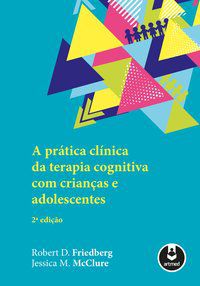 A PRÁTICA CLÍNICA DA TERAPIA COGNITIVA COM CRIANÇAS E ADOLESCENTES - FRIEDBERG, ROBERT D.