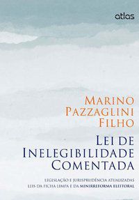 LEI DE INELEGIBILIDADE COMENTADA LEGISLAÇÃO E JURISPRUDÊNCIA (FICHA LIMPA E MINIRREFORMA ELEITORAL) - PAZZAGLINI FILHO, MARINO