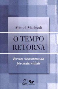 O TEMPO RETORNA - FORMAS ELEMENTARES DA PÓS-MODERNIDADE - MAFFESOLI, MICHEL