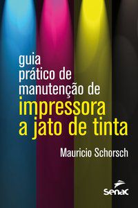 GUIA PRÁTICO DE MANUTENÇÃO DE IMPRESSORA A JATO DE TINTA - SCHORSCH, MAURICIO