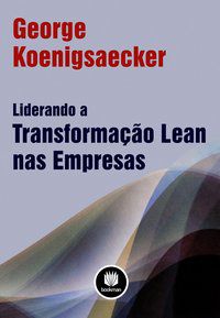 LIDERANDO A TRANSFORMAÇÃO LEAN NAS EMPRESAS - KOENIGSAECKER, GEORGE