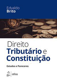 DIREITO TRIBUTÁRIO E CONSTITUIÇÃO - ESTUDOS E PARECERES - BRITO, EDVALDO
