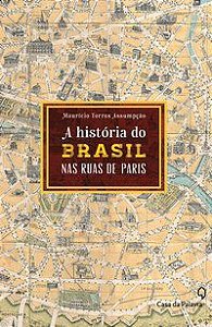 A HISTÓRIA DO BRASIL PELAS RUAS DE PARIS - ASSUMPÇÃO, MAURÍCIO TORRES