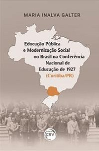 EDUCAÇÃO PÚBLICA E MODERNIZAÇÃO SOCIAL NO BRASIL NA CONFERÊNCIA NACIONAL DE EDUCAÇÃO DE 1927 (CURITI - GALTER, MARIA INALVA