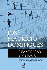 EMANCIPAÇÃO E HISTÓRIA: O RETORNO DA TEORIA SOCIAL - DOMINGUES, JOSÉ MAURICIO