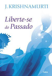 LIBERTE-SE DO PASSADO - NOVA EDIÇÃO - KRISHNAMURTI, J.