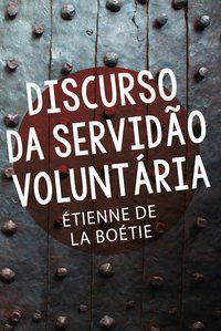DISCURSO DA SERVIDÃO VOLUNTÁRIA - BOÉTIE, ÉTIENNE DE LA