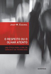 O RESPEITO OU O OLHAR ATENTO - UMA ÉTICA PARA A ERA DA CIÊNCIA E DA TECNOLOGIA - ESQUIROL, JOSEP M.