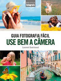 GUIA FOTOGRAFIA FÁCIL VOLUME 1: USE BEM A CÂMERA - GUERINAUD, LAURENT