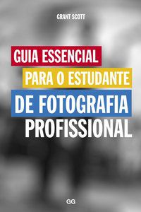 GUIA ESSENCIAL PARA O ESTUDANTE DE FOTOGRAFIA PROFISSIONAL - SCOTT, GRANT