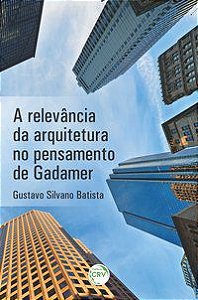 A RELEVÂNCIA DA ARQUITETURA NO PENSAMENTO DE GADAMER - BATISTA, GUSTAVO SILVANO
