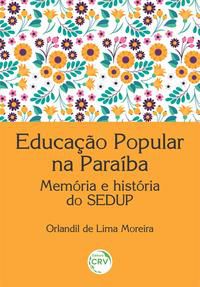 EDUCAÇÃO POPULAR NA PARAÍBA MEMÓRIA E HISTÓRIA DO SEDUP - MOREIRA, ORLANDIL DE LIMA