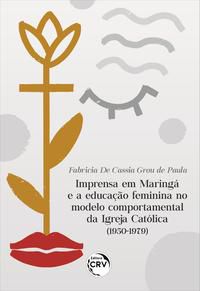IMPRENSA EM MARINGÁ E A EDUCAÇÃO FEMININA NO MODELO COMPORTAMENTAL DA IGREJA CATÓLICA (1950-1979) - PAULA, FABRICIA DE CASSIA GROU DE
