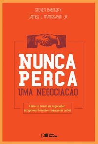 NUNCA PERCA UMA NEGOCIAÇÃO: COMO SE TORNAR UM NEGOCIADOR EXCEPCIONAL FAZENDO AS PERGUNTAS CERTAS - BABITSKY, STEVEN