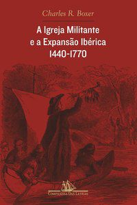 A IGREJA MILITANTE E A EXPANSÃO IBÉRICA, 1440-1770 - BOXER, CHARLES R.